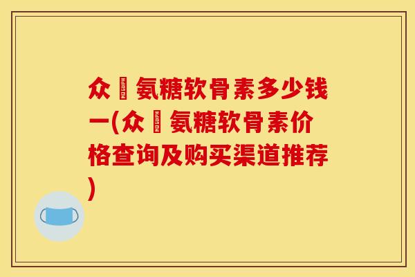 众莀氨糖软骨素多少钱一(众莀氨糖软骨素价格查询及购买渠道推荐)