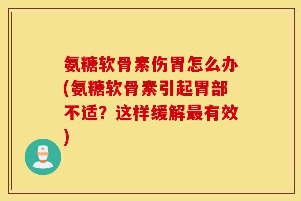 氨糖软骨素伤胃怎么办(氨糖软骨素引起胃部不适？这样缓解最有效)