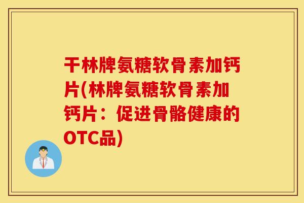 干林牌氨糖软骨素加钙片(林牌氨糖软骨素加钙片：促进骨骼健康的OTC品)