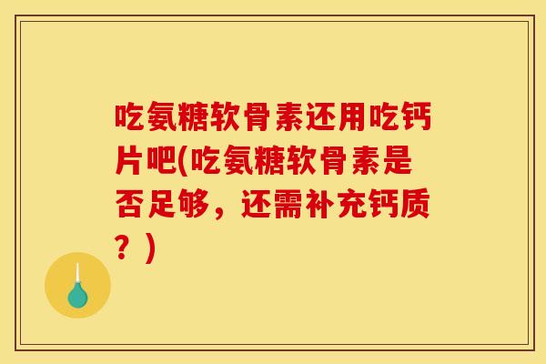吃氨糖软骨素还用吃钙片吧(吃氨糖软骨素是否足够,还需补充钙质?) 吃氨糖软骨素还用吃钙片吧(吃氨糖软骨素是否足够,还需补充钙质?)