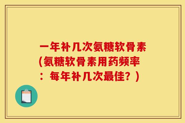 一年补几次氨糖软骨素(氨糖软骨素用药频率：每年补几次最佳？)