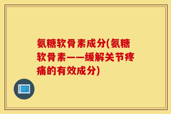 氨糖软骨素成分(氨糖软骨素——缓解关节疼痛的有效成分)