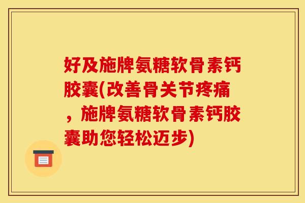 好及施牌氨糖软骨素钙胶囊(改善骨关节疼痛，施牌氨糖软骨素钙胶囊助您轻松迈步)