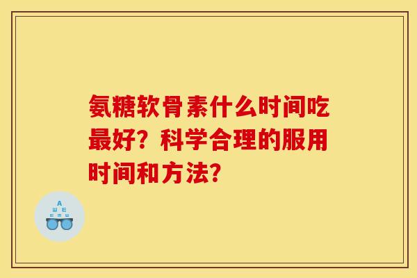 氨糖软骨素什么时间吃最好？科学合理的服用时间和方法？