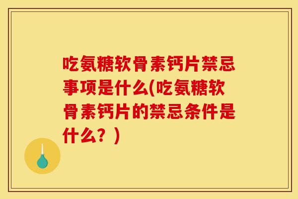 吃氨糖软骨素钙片禁忌事项是什么(吃氨糖软骨素钙片的禁忌条件是什么？)