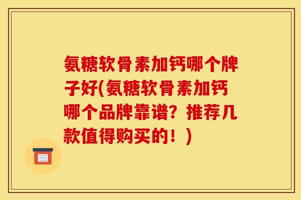 氨糖软骨素加钙哪个牌子好(氨糖软骨素加钙哪个品牌靠谱？推荐几款值得购买的！)