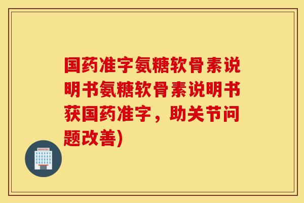 国药准字氨糖软骨素说明书氨糖软骨素说明书获国药准字，助关节问题改善)