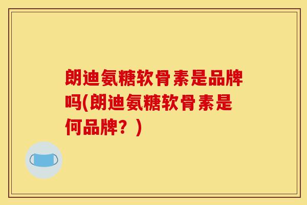 朗迪氨糖软骨素是品牌吗(朗迪氨糖软骨素是何品牌?) 朗迪氨糖软骨素是品牌吗(朗迪氨糖软骨素是何品牌?)