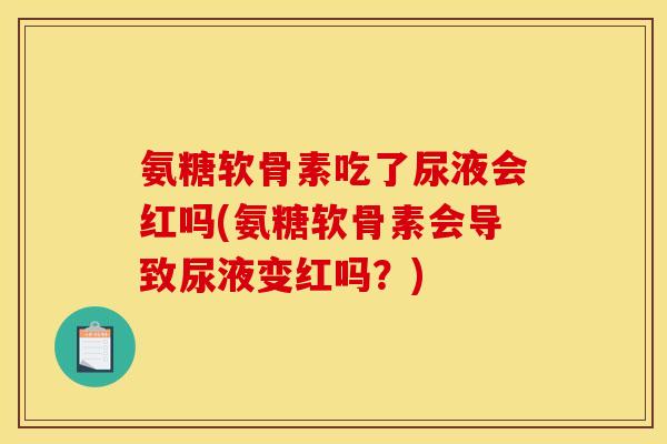 氨糖软骨素吃了尿液会红吗(氨糖软骨素会导致尿液变红吗？)