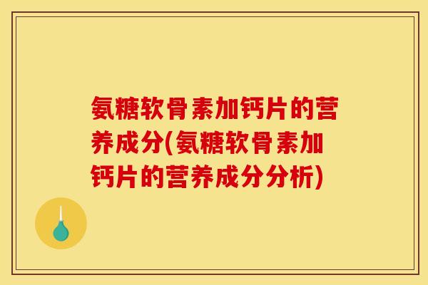 氨糖软骨素加钙片的营养成分(氨糖软骨素加钙片的营养成分分析)