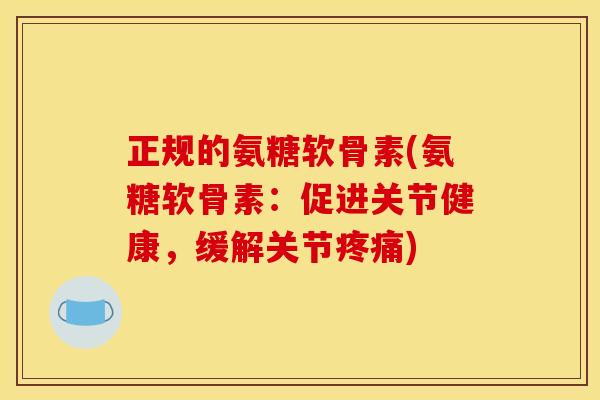 正规的氨糖软骨素(氨糖软骨素：促进关节健康，缓解关节疼痛)