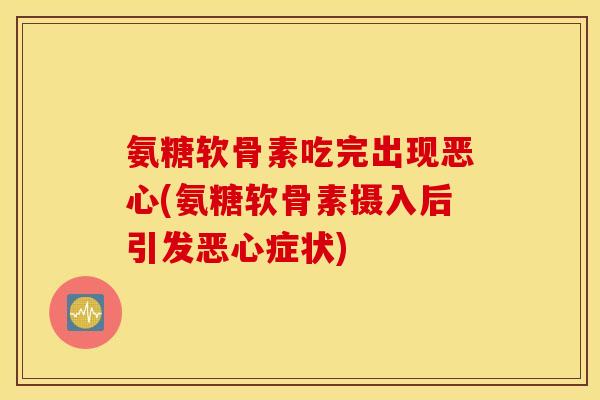 氨糖软骨素吃完出现恶心(氨糖软骨素摄入后引发恶心症状)