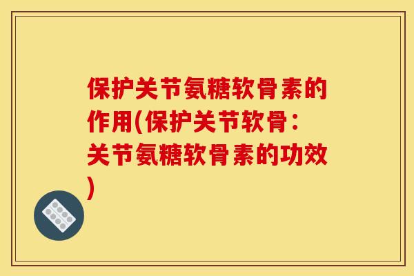 保护关节氨糖软骨素的作用(保护关节软骨：关节氨糖软骨素的功效)