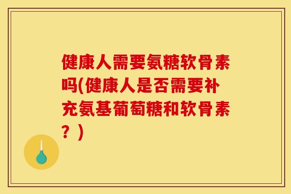 健康人需要氨糖软骨素吗(健康人是否需要补充氨基葡萄糖和软骨素？)