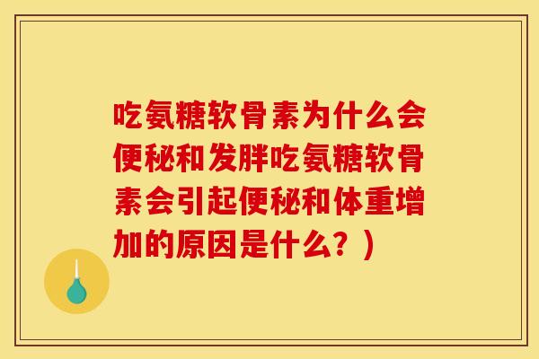 吃氨糖软骨素为什么会便秘和发胖吃氨糖软骨素会引起便秘和体重增加的原因是什么？)