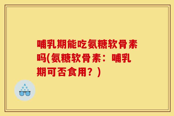 哺乳期能吃氨糖软骨素吗(氨糖软骨素:哺乳期可否食用?) 哺乳期能吃氨糖软骨素吗(氨糖软骨素:哺乳期可否食用?)