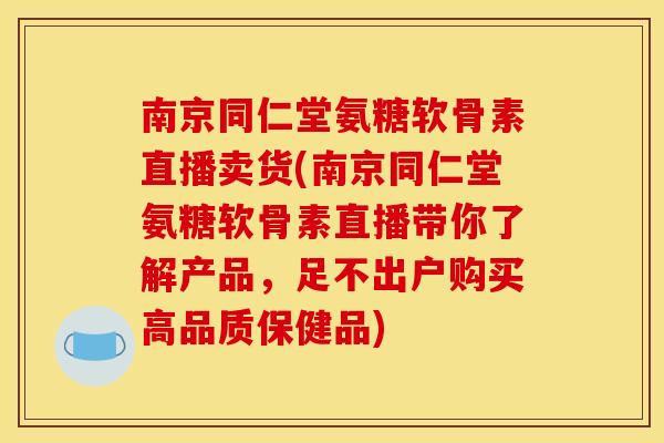 南京同仁堂氨糖软骨素直播卖货(南京同仁堂氨糖软骨素直播带你了解产品，足不出户购买高品质保健品)