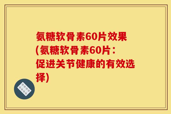 氨糖软骨素60片效果(氨糖软骨素60片：促进关节健康的有效选择)