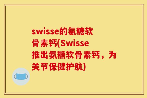 swisse的氨糖软骨素钙(Swisse推出氨糖软骨素钙，为关节保健护航)