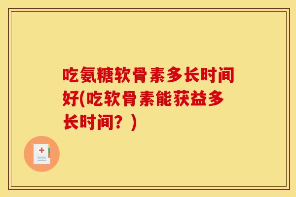 吃氨糖软骨素多长时间好(吃软骨素能获益多长时间？)