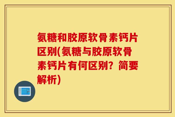 氨糖和胶原软骨素钙片区别(氨糖与胶原软骨素钙片有何区别？简要解析)