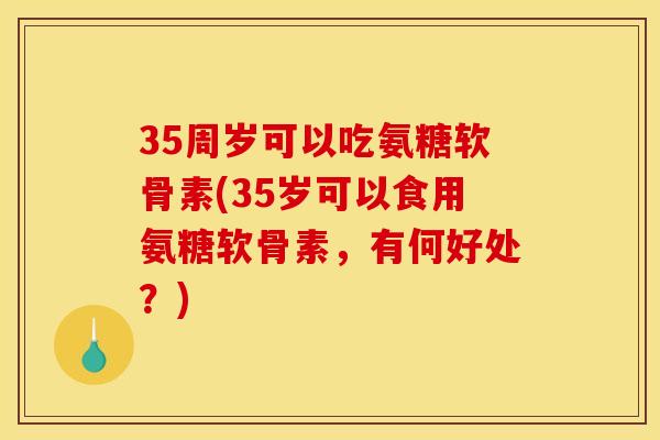 35周岁可以吃氨糖软骨素(35岁可以食用氨糖软骨素，有何好处？)