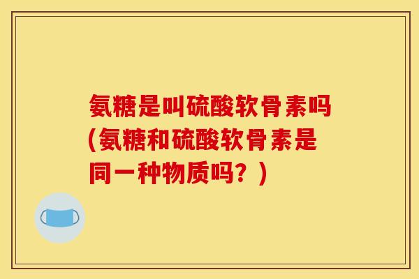 氨糖是叫硫酸软骨素吗(氨糖和硫酸软骨素是同一种物质吗？)