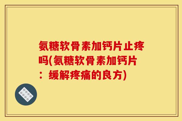 氨糖软骨素加钙片止疼吗(氨糖软骨素加钙片：缓解疼痛的良方)