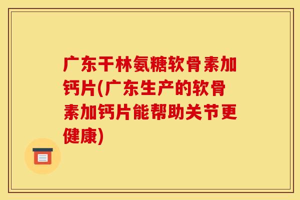广东干林氨糖软骨素加钙片(广东生产的软骨素加钙片能帮助关节更健康) 广东干林氨糖软骨素加钙片(广东生产的软骨素加钙片能帮助关节更健康)