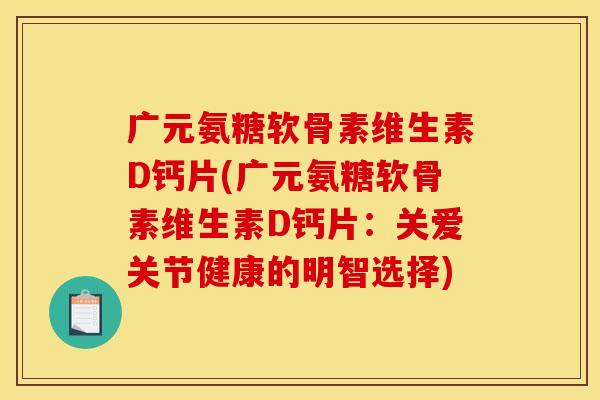 广元氨糖软骨素维生素D钙片(广元氨糖软骨素维生素D钙片：关爱关节健康的明智选择)