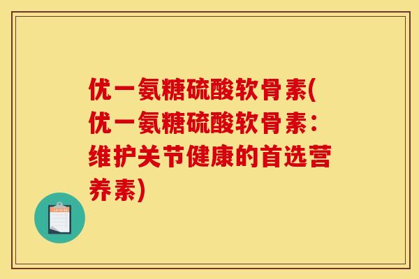 优一氨糖硫酸软骨素(优一氨糖硫酸软骨素：维护关节健康的首选营养素)