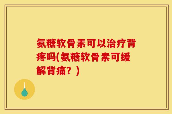 氨糖软骨素可以治疗背疼吗(氨糖软骨素可缓解背痛?) 氨糖软骨素可以治疗背疼吗(氨糖软骨素可缓解背痛?)