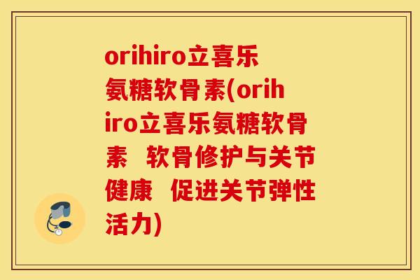 orihiro立喜乐氨糖软骨素(orihiro立喜乐氨糖软骨素  软骨修护与关节健康  促进关节弹性活力)