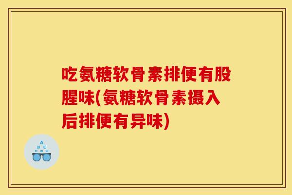 吃氨糖软骨素排便有股腥味(氨糖软骨素摄入后排便有异味)