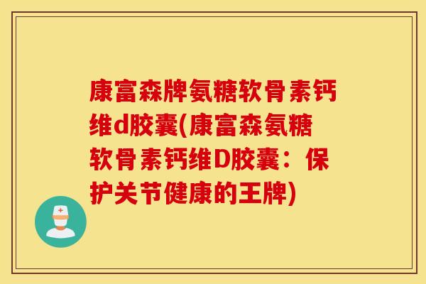 康富森牌氨糖软骨素钙维d胶囊(康富森氨糖软骨素钙维D胶囊：保护关节健康的王牌)