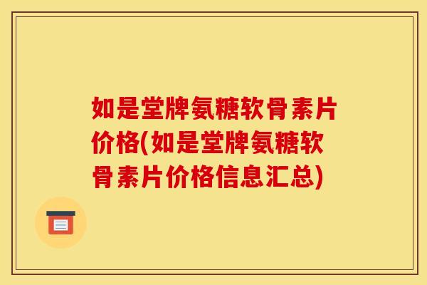 如是堂牌氨糖软骨素片价格(如是堂牌氨糖软骨素片价格信息汇总)