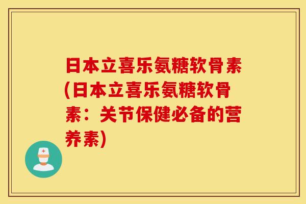 日本立喜乐氨糖软骨素(日本立喜乐氨糖软骨素：关节保健必备的营养素)
