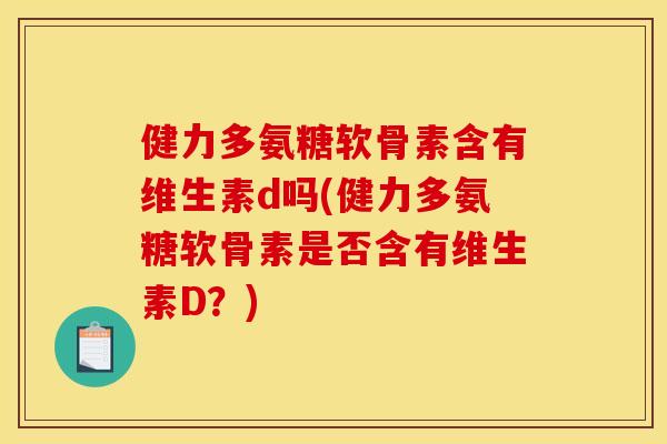 健力多氨糖软骨素含有维生素d吗(健力多氨糖软骨素是否含有维生素D？)