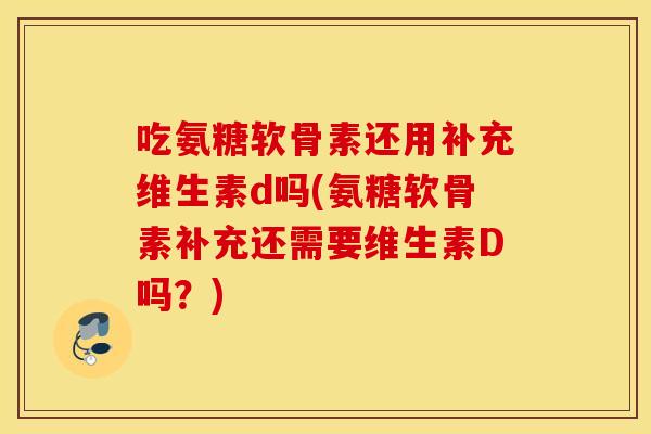 吃氨糖软骨素还用补充维生素d吗(氨糖软骨素补充还需要维生素D吗？)