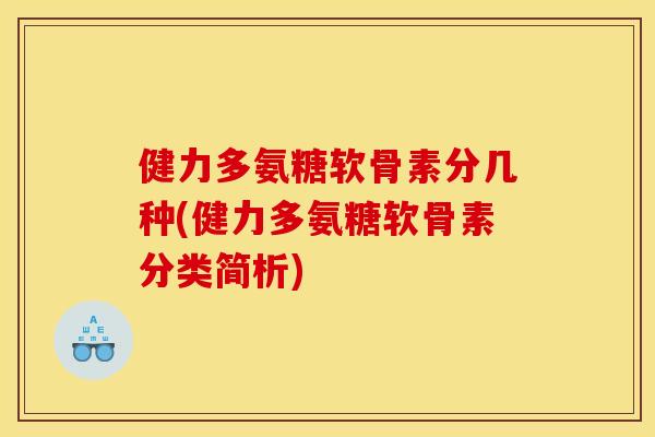 健力多氨糖软骨素分几种(健力多氨糖软骨素分类简析)