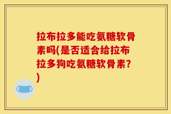 拉布拉多能吃氨糖软骨素吗(是否适合给拉布拉多狗吃氨糖软骨素?) 拉布拉多能吃氨糖软骨素吗(是否适合给拉布拉多狗吃氨糖软骨素?)