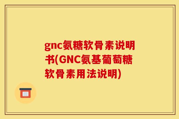 gnc氨糖软骨素说明书(GNC氨基葡萄糖软骨素用法说明)