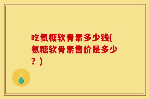 吃氨糖软骨素多少钱(氨糖软骨素售价是多少?) 吃氨糖软骨素多少钱(氨糖软骨素售价是多少?)
