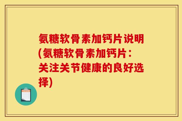 氨糖软骨素加钙片说明(氨糖软骨素加钙片：关注关节健康的良好选择)
