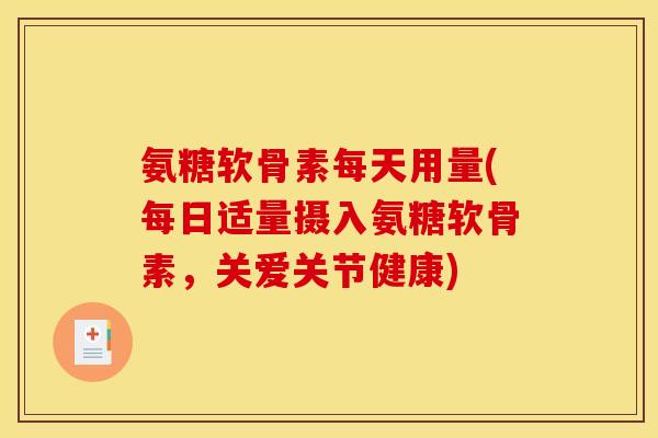 氨糖软骨素每天用量(每日适量摄入氨糖软骨素，关爱关节健康)