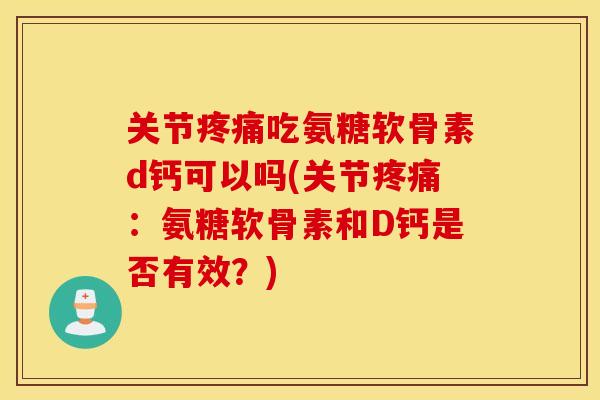 关节疼痛吃氨糖软骨素d钙可以吗(关节疼痛：氨糖软骨素和D钙是否有效？)