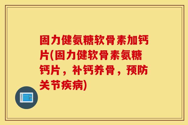 固力健氨糖软骨素加钙片(固力健软骨素氨糖钙片，补钙养骨，预防关节疾病)