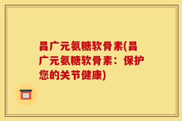 昌广元氨糖软骨素(昌广元氨糖软骨素：保护您的关节健康)