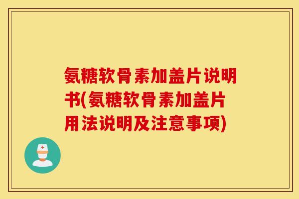 氨糖软骨素加盖片说明书(氨糖软骨素加盖片用法说明及注意事项)