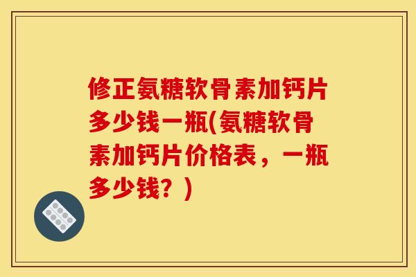 修正氨糖软骨素加钙片多少钱一瓶(氨糖软骨素加钙片价格表，一瓶多少钱？)
